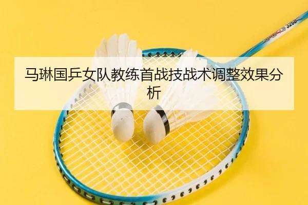 马琳国乒女队教练首战技战术调整效果分析 - loljiangcai